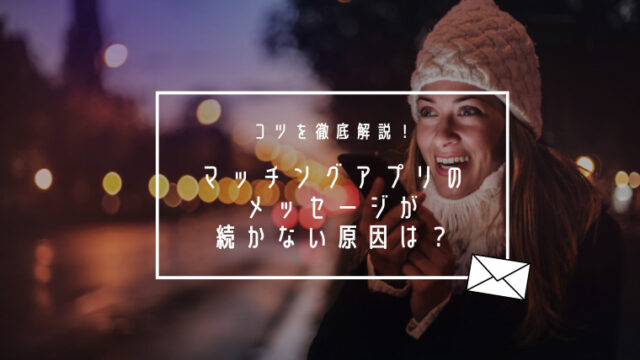 マッチングアプリでメッセージが続かない原因は？会話を盛り上げるコツを紹介！